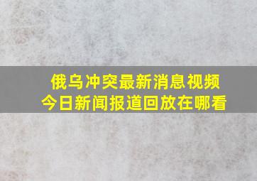 俄乌冲突最新消息视频今日新闻报道回放在哪看