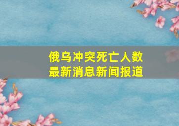 俄乌冲突死亡人数最新消息新闻报道