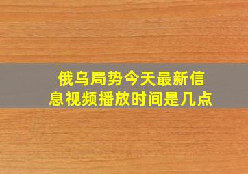 俄乌局势今天最新信息视频播放时间是几点