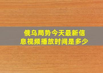 俄乌局势今天最新信息视频播放时间是多少