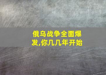 俄乌战争全面爆发,你几几年开始