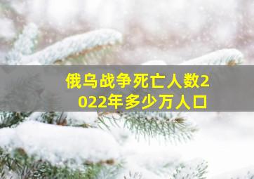 俄乌战争死亡人数2022年多少万人口