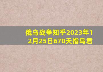 俄乌战争知乎2023年12月25日670天指乌君