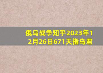 俄乌战争知乎2023年12月26日671天指乌君