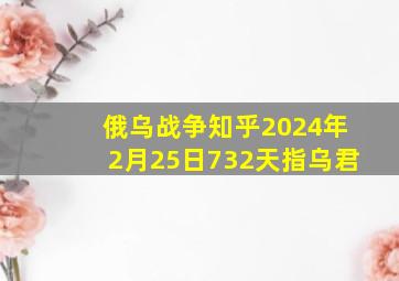 俄乌战争知乎2024年2月25日732天指乌君