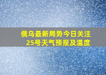 俄乌最新局势今日关注25号天气预报及温度