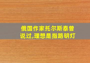 俄国作家托尔斯泰曾说过,理想是指路明灯