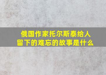 俄国作家托尔斯泰给人留下的难忘的故事是什么