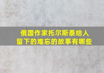 俄国作家托尔斯泰给人留下的难忘的故事有哪些