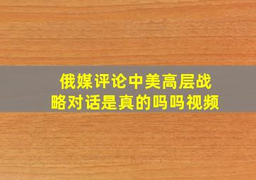 俄媒评论中美高层战略对话是真的吗吗视频