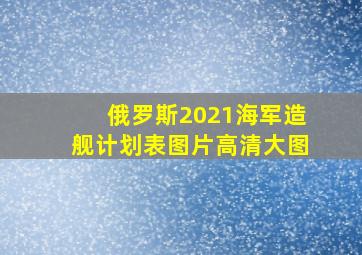 俄罗斯2021海军造舰计划表图片高清大图