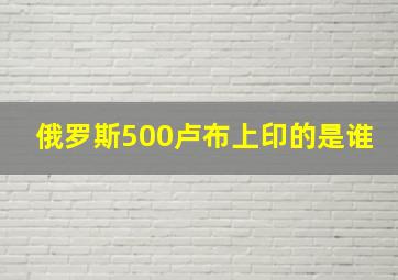 俄罗斯500卢布上印的是谁