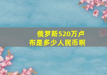 俄罗斯520万卢布是多少人民币啊