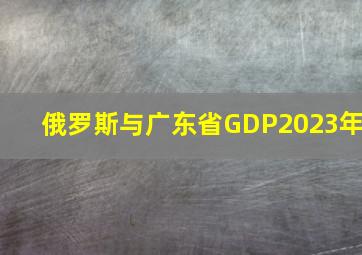 俄罗斯与广东省GDP2023年