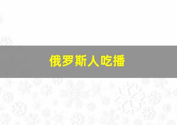 俄罗斯人吃播