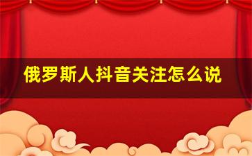 俄罗斯人抖音关注怎么说