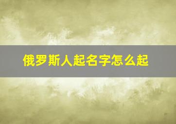 俄罗斯人起名字怎么起