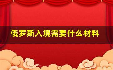 俄罗斯入境需要什么材料