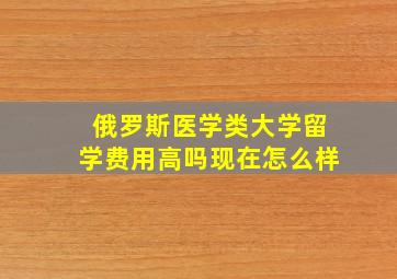 俄罗斯医学类大学留学费用高吗现在怎么样