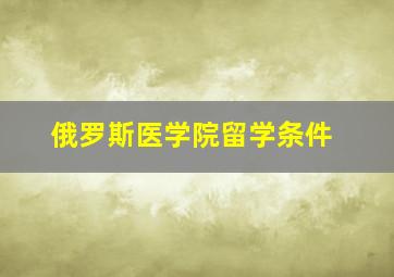 俄罗斯医学院留学条件