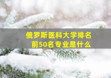 俄罗斯医科大学排名前50名专业是什么