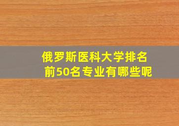 俄罗斯医科大学排名前50名专业有哪些呢