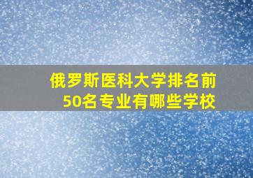 俄罗斯医科大学排名前50名专业有哪些学校