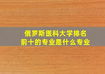 俄罗斯医科大学排名前十的专业是什么专业