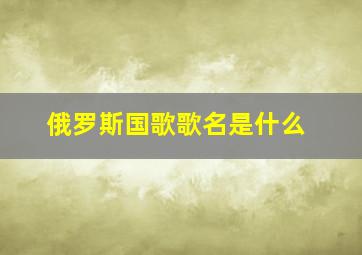 俄罗斯国歌歌名是什么