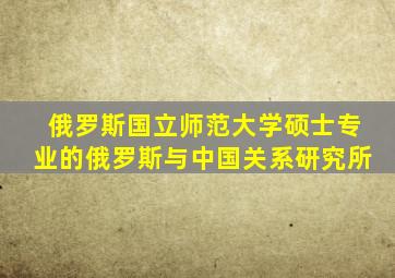 俄罗斯国立师范大学硕士专业的俄罗斯与中国关系研究所