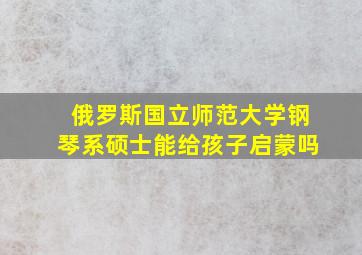 俄罗斯国立师范大学钢琴系硕士能给孩子启蒙吗