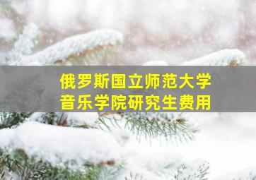 俄罗斯国立师范大学音乐学院研究生费用