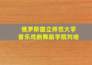 俄罗斯国立师范大学音乐戏剧舞蹈学院刘培