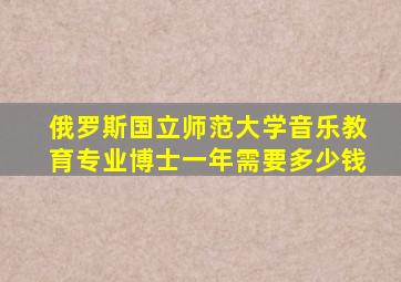 俄罗斯国立师范大学音乐教育专业博士一年需要多少钱