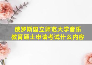 俄罗斯国立师范大学音乐教育硕士申请考试什么内容