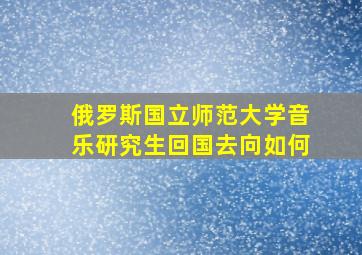 俄罗斯国立师范大学音乐研究生回国去向如何