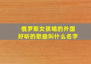 俄罗斯女孩唱的外国好听的歌曲叫什么名字