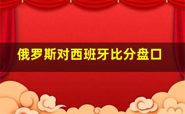 俄罗斯对西班牙比分盘口