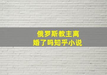 俄罗斯教主离婚了吗知乎小说