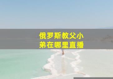 俄罗斯教父小弟在哪里直播