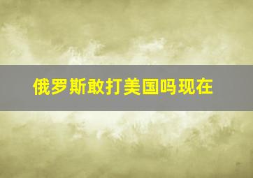 俄罗斯敢打美国吗现在