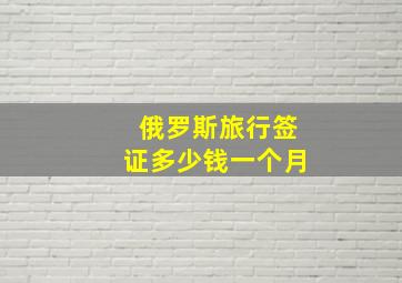 俄罗斯旅行签证多少钱一个月