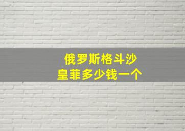 俄罗斯格斗沙皇菲多少钱一个