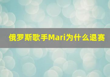 俄罗斯歌手Mari为什么退赛