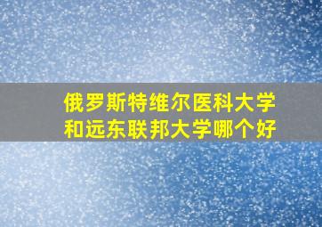 俄罗斯特维尔医科大学和远东联邦大学哪个好