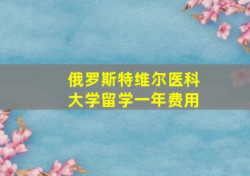 俄罗斯特维尔医科大学留学一年费用