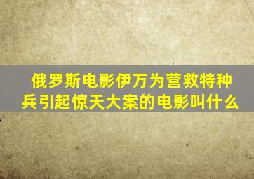 俄罗斯电影伊万为营救特种兵引起惊天大案的电影叫什么