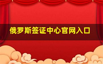 俄罗斯签证中心官网入口