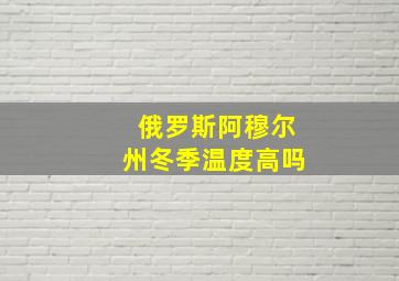 俄罗斯阿穆尔州冬季温度高吗