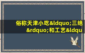 俗称天津小吃“三绝”和工艺“四绝”的是